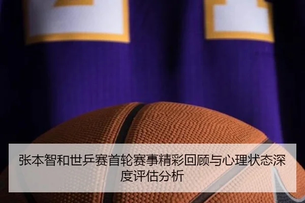 张本智和世乒赛首轮赛事精彩回顾与心理状态深度评估分析